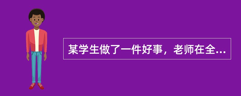 某学生做了一件好事，老师在全班同学面前表扬他。该老师运用的是（）。