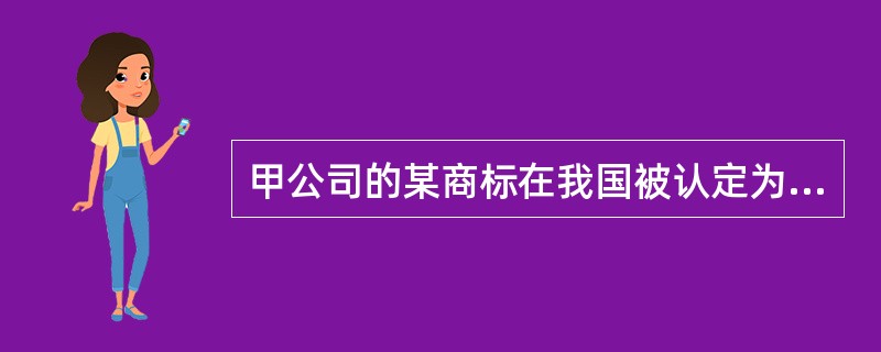 甲公司的某商标在我国被认定为驰名商标。根据我国现行商标法及相关规定，下列说法正确的是：( )