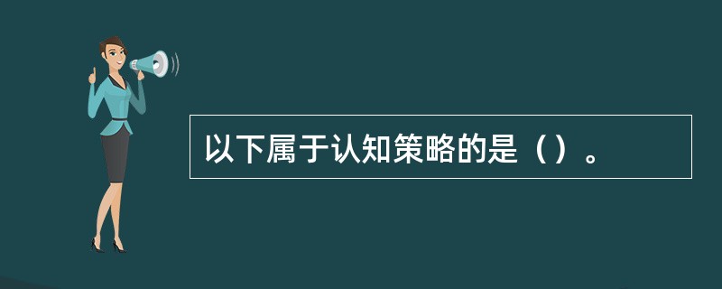 以下属于认知策略的是（）。