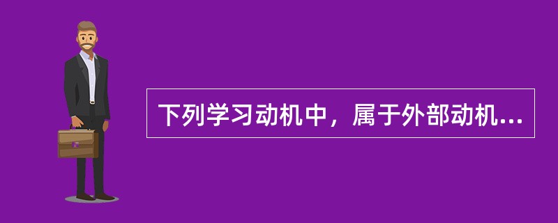 下列学习动机中，属于外部动机的是（）。