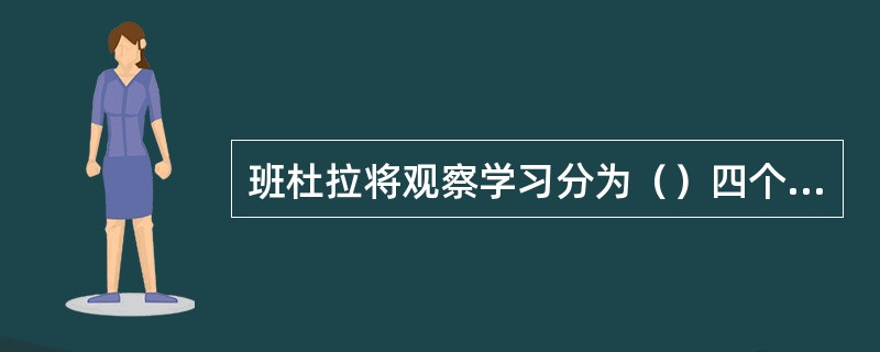 班杜拉将观察学习分为（）四个学习子过程。