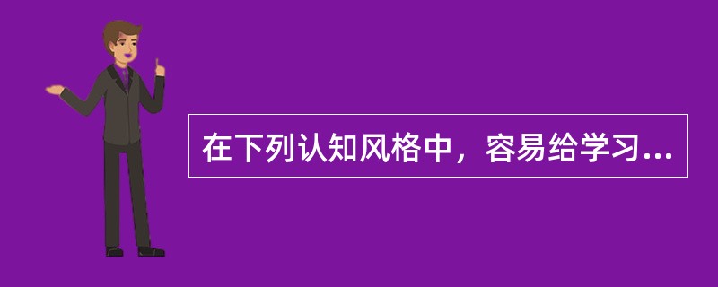 在下列认知风格中，容易给学习带来不利影响的认知风格是（）。