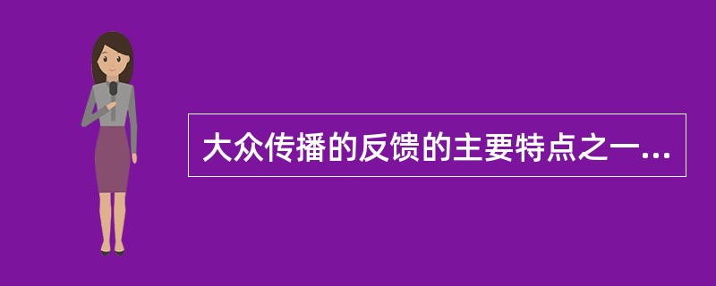 大众传播的反馈的主要特点之一是( )