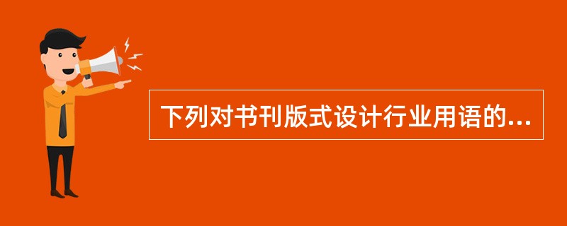 下列对书刊版式设计行业用语的解释中，正确的有( )。