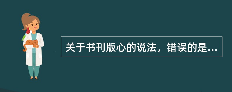 关于书刊版心的说法，错误的是( )。