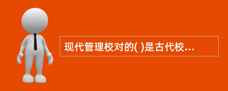 现代管理校对的( )是古代校雠所不曾有过的。