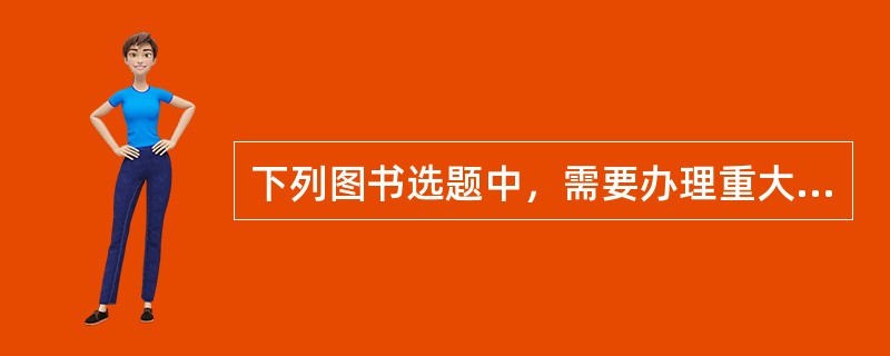 下列图书选题中，需要办理重大选题备案手续的是( )。