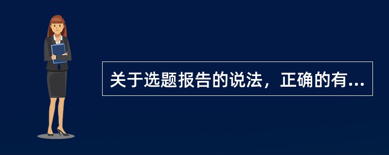 关于选题报告的说法，正确的有( )等。