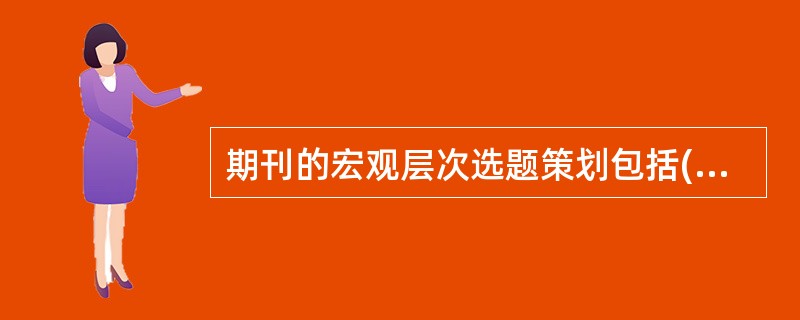 期刊的宏观层次选题策划包括( )等。