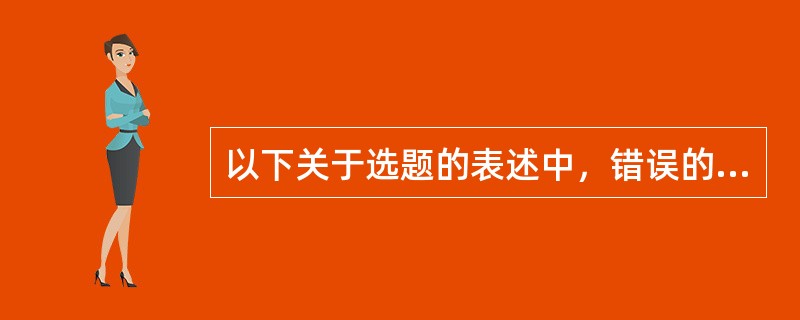 以下关于选题的表述中，错误的是( )。