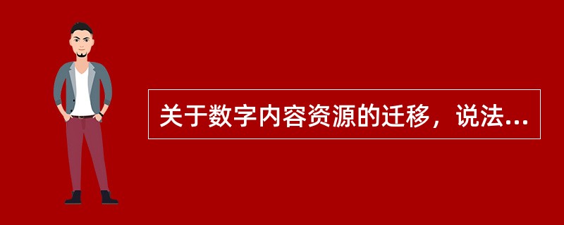 关于数字内容资源的迁移，说法正确的( )。