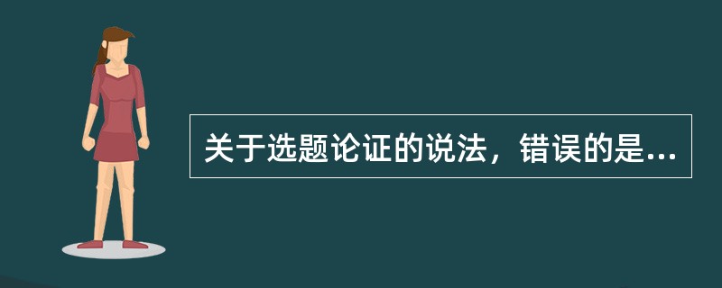 关于选题论证的说法，错误的是( )。