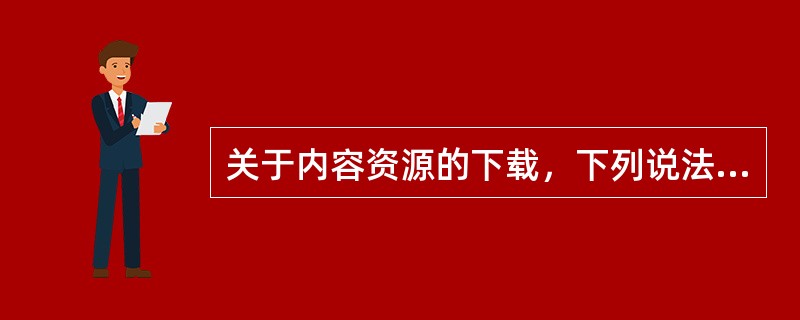 关于内容资源的下载，下列说法错误的是( )。