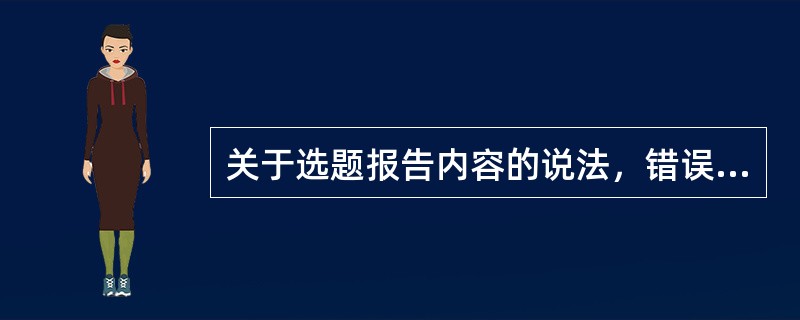 关于选题报告内容的说法，错误的有( )。