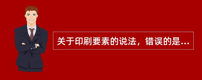 关于印刷要素的说法，错误的是( )。