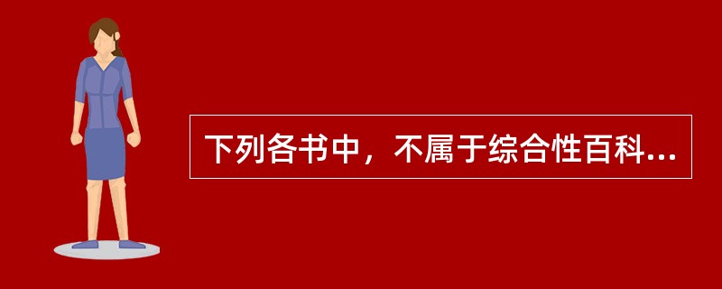 下列各书中，不属于综合性百科全书的是( )。