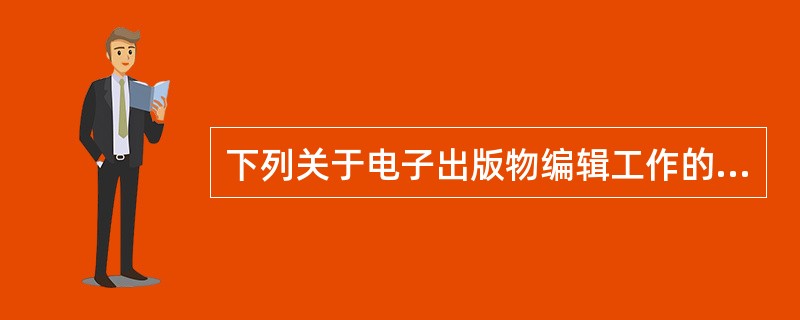 下列关于电子出版物编辑工作的说法，错误的是( )。