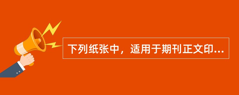 下列纸张中，适用于期刊正文印刷的有( )。