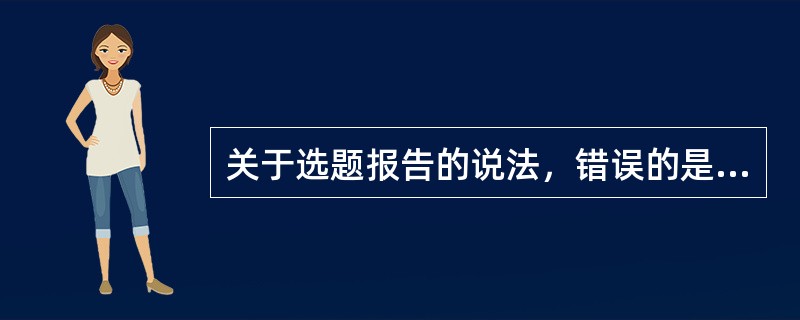 关于选题报告的说法，错误的是( )。