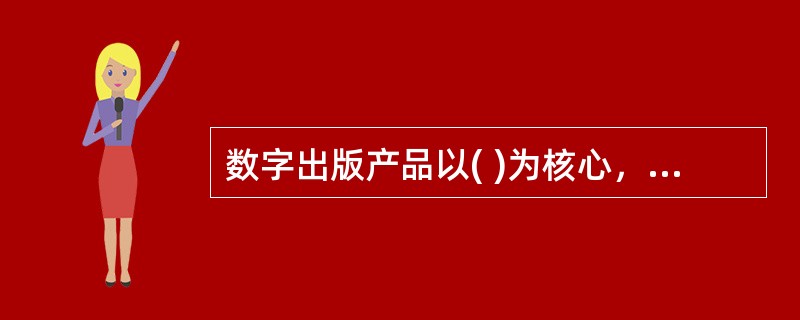 数字出版产品以( )为核心，可以让出版内容突破纸张的限制，为用户提供更丰富的服务。