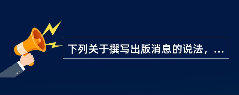 下列关于撰写出版消息的说法，正确的是( )。