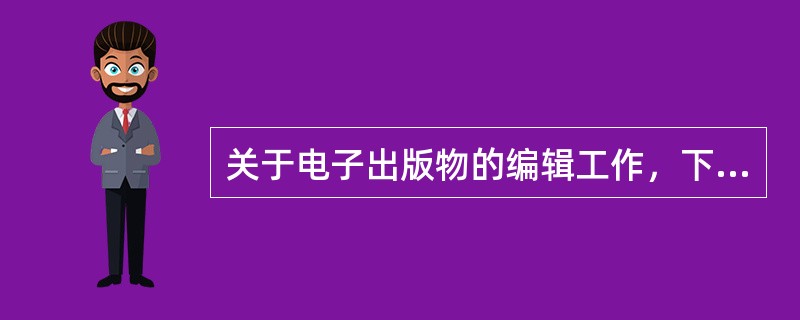 关于电子出版物的编辑工作，下列说法错误的是( )。