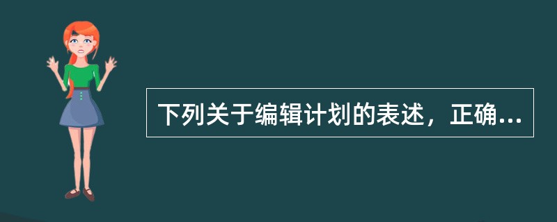 下列关于编辑计划的表述，正确的有( )。