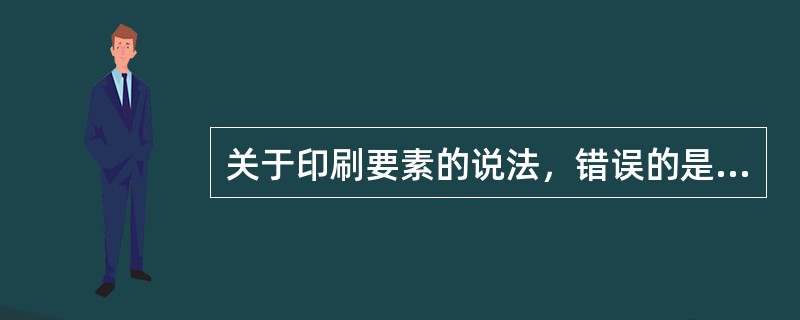 关于印刷要素的说法，错误的是( )。