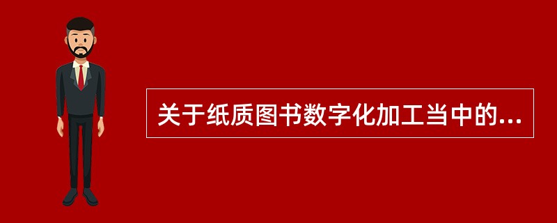 关于纸质图书数字化加工当中的元数据加工，下列说法错误的是( )。