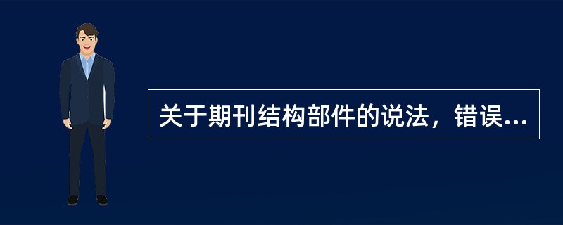 关于期刊结构部件的说法，错误的有( )等。