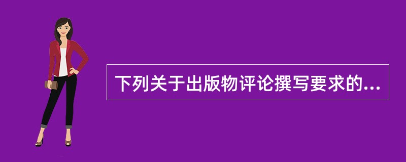 下列关于出版物评论撰写要求的说法，正确的有（）。