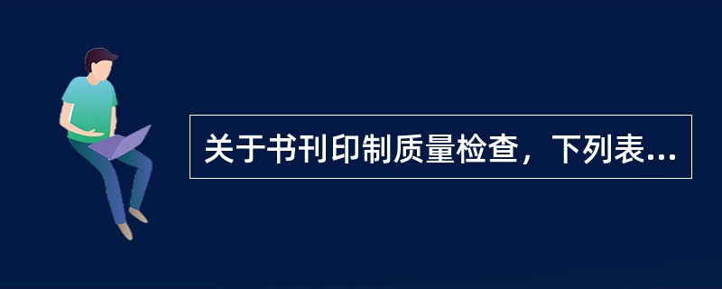 关于书刊印制质量检查，下列表述正确的有( )。