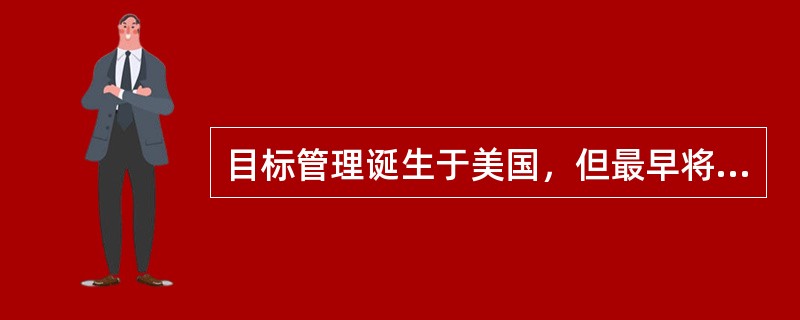 目标管理诞生于美国，但最早将目标管理理论应用于管理实践的国家是（）。
