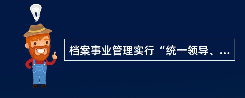 档案事业管理实行“统一领导、分级管理”的体制，是我国政府体制的必然要求，体现了我国行政管理体制的特点。（）