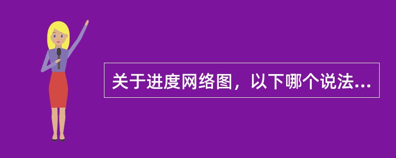 关于进度网络图，以下哪个说法是正确的？（）