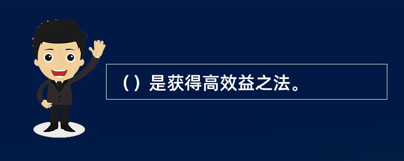 （）是获得高效益之法。
