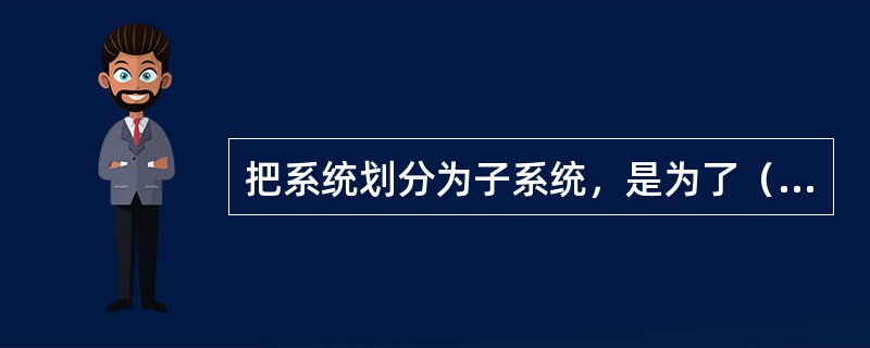 把系统划分为子系统，是为了（）。