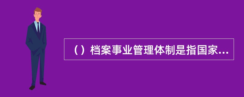 （）档案事业管理体制是指国家档案馆或国家档案行政管理机构，只管理中央或联邦政府机关的档案和档案事务，不过问地方档案的管理和档案事务。