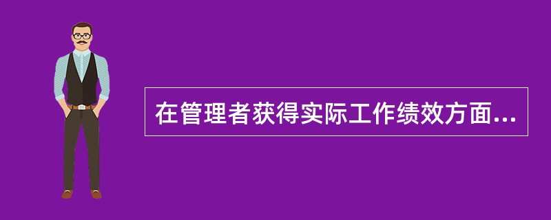 在管理者获得实际工作绩效方面的资料和信息的方法中，通过个人的亲自观察，或与工作人员现场交谈来了解工作进展及存在的问题，进而获得真实而全面的资讯的是（）。