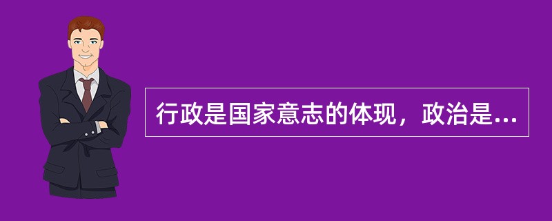 行政是国家意志的体现，政治是国家意志的执行。（）