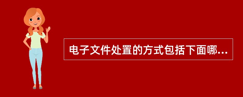 电子文件处置的方式包括下面哪几种（）