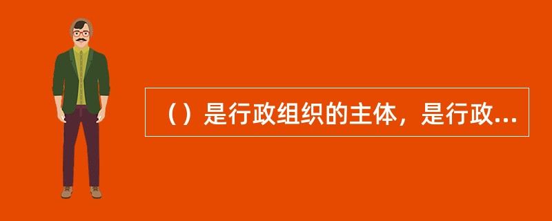 （）是行政组织的主体，是行政组织活的灵魂。