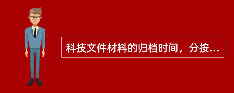 科技文件材料的归档时间，分按项目结束时间归档，（）和随时归档等几种情况