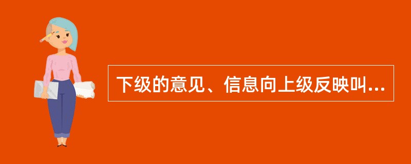 下级的意见、信息向上级反映叫作（）沟通。