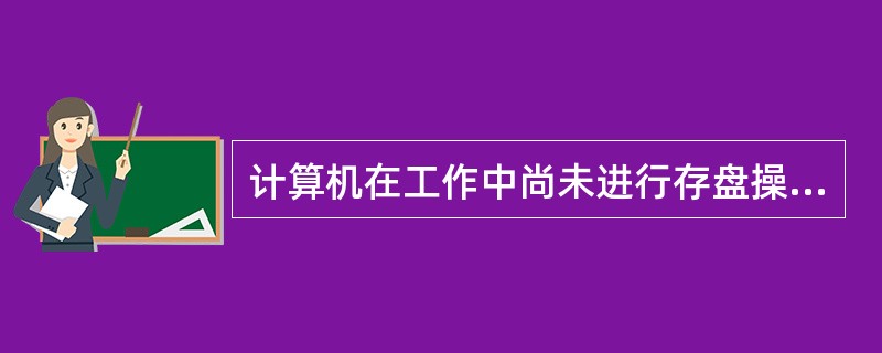 计算机在工作中尚未进行存盘操作，如果突然断电，则计算机（）全部丢失，再次通电后也不能完全恢复。