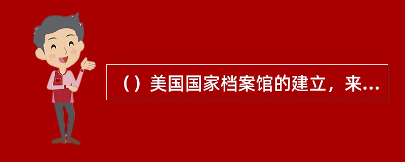 （）美国国家档案馆的建立，来源原则第一次应用于美国现代档案管理。