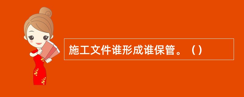 施工文件谁形成谁保管。（）