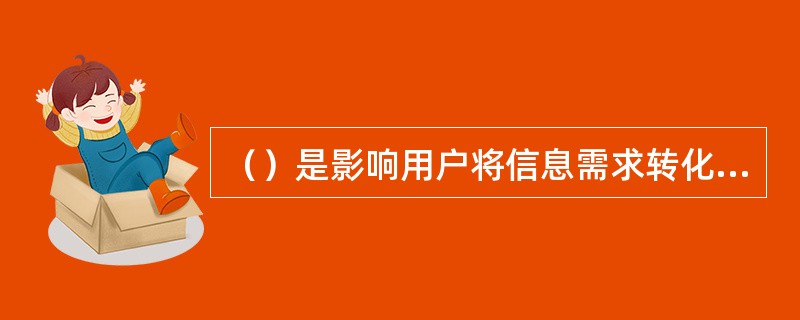 （）是影响用户将信息需求转化为信息获取行为最关键的因素。