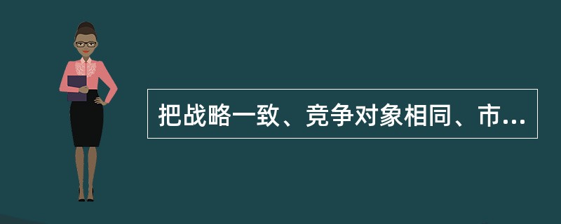 把战略一致、竞争对象相同、市场重点类似的同类业务或产品大类归于一个部门属（）。