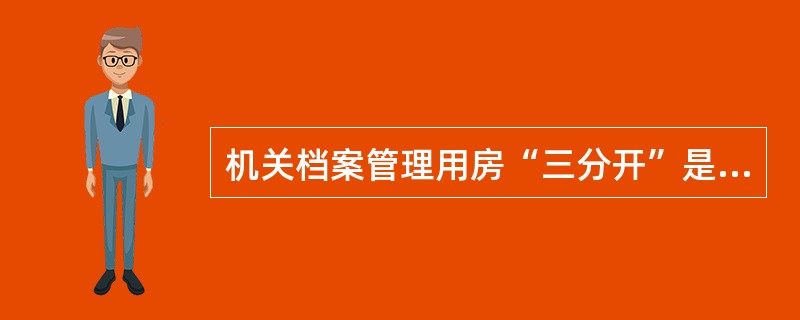 机关档案管理用房“三分开”是指（），档案保管和阅档的用房必须按照各自的要求分开